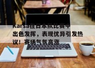 包含Karsa在日本队比赛中出色发挥，表现优异引发热议！赛场气氛高涨的词条
