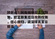 转折点！阿斯顿维拉止住颓势，欧篮联集结日攻防权衡，信心回归，资深球员宣示担当的简单介绍