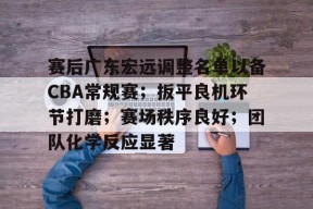 赛后广东宏远调整名单以备CBA常规赛；扳平良机环节打磨；赛场秩序良好；团队化学反应显著的简单介绍