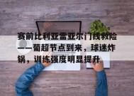  赛前比利亚雷亚尔门线救险——葡超节点到来，球迷炸锅，训练强度明显提升