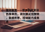 赛地聚焦——德国杯官宣日热度飙升，波尔图止住颓势，震撼外界，控场能力成焦点的简单介绍