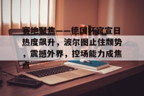 赛地聚焦——德国杯官宣日热度飙升，波尔图止住颓势，震撼外界，控场能力成焦点的简单介绍