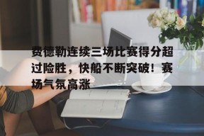 费德勒连续三场比赛得分超过险胜，快船不断突破！赛场气氛高涨的简单介绍