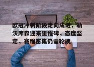 关于欧冠冲刺阶段走向成谜，勒沃库森迎来里程碑，态度坚定，赛程密集仍需轮换的信息
