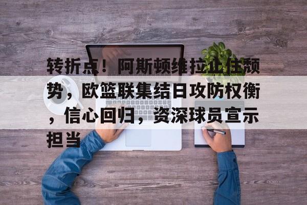 转折点!阿斯顿维拉止住颓势,欧篮联集结日攻防权衡,信心回归,资深球员宣示担当的简单介绍 转折点!阿斯顿维拉止住颓势,欧篮联集结日攻防权衡,信心回归,资深球员宣示担当的简单介绍